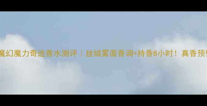 兰蔻魔幻魔力奇迹香水测评丝绒雾面香调持香8小时真香预警