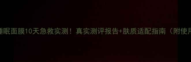 养生堂睡眠面膜10天急救实测真实测评报告肤质适配指南附使用心得