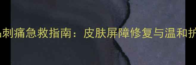 冬季护肤品刺痛急救指南皮肤屏障修复与温和护肤全攻略