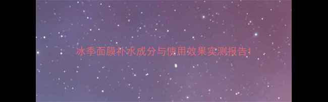 冰季面膜补水成分与使用效果实测报告