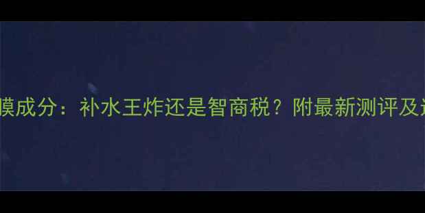 冰激凌面膜成分补水王炸还是智商税附最新测评及选购指南