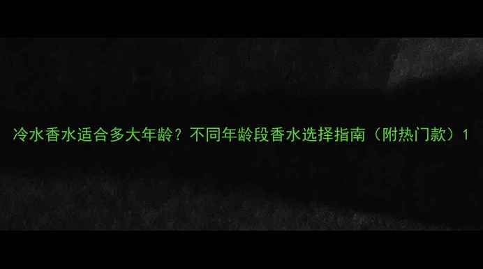 冷水香水适合多大年龄不同年龄段香水选择指南附热门款