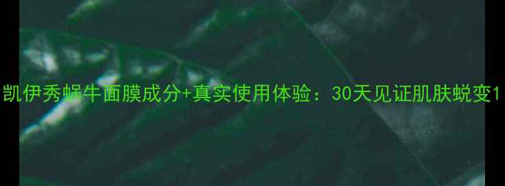 凯伊秀蜗牛面膜成分真实使用体验30天见证肌肤蜕变