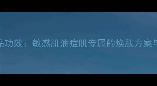 凯卓护肤品功效敏感肌油痘肌专属的焕肤方案与成分科技