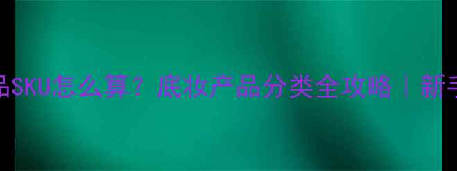 化妆品SKU怎么算底妆产品分类全攻略新手必看