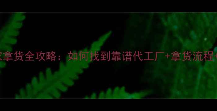 化妆品厂家拿货全攻略如何找到靠谱代工厂拿货流程价格优势