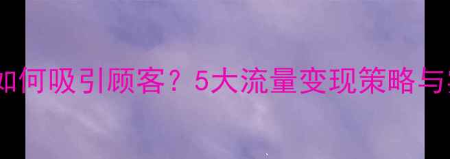 化妆品店如何吸引顾客5大流量变现策略与实战案例