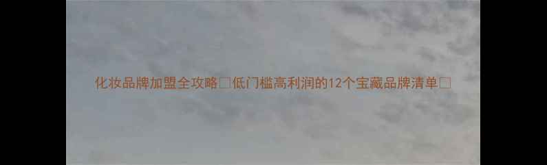 化妆品牌加盟全攻略低门槛高利润的12个宝藏品牌清单