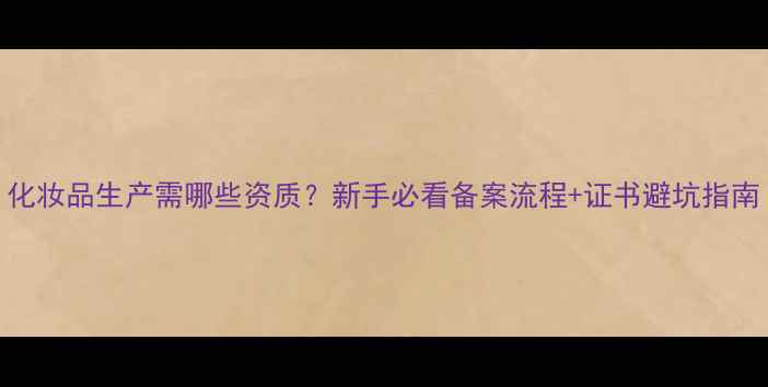 化妆品生产需哪些资质新手必看备案流程证书避坑指南