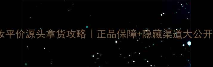 化妆平价源头拿货攻略正品保障隐藏渠道大公开