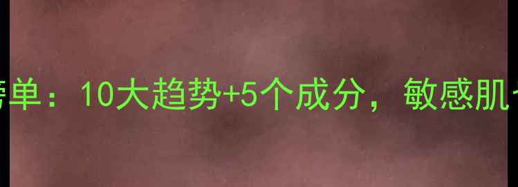化妆必备产品榜单10大趋势5个成分敏感肌也能打造高级妆