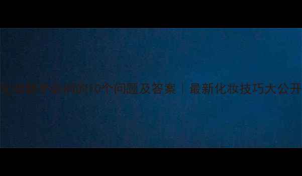 化妆新手必问的10个问题及答案最新化妆技巧大公开