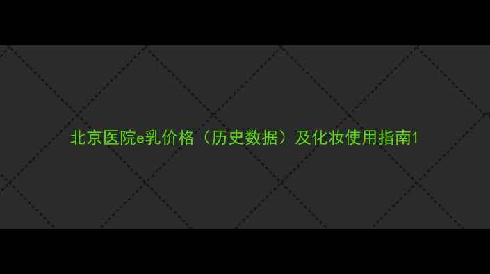北京医院e乳价格历史数据及化妆使用指南