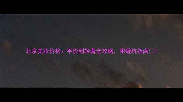 北京美妆价格平价到轻奢全攻略附避坑指南