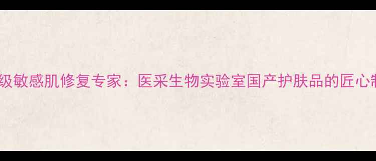医美级敏感肌修复专家医采生物实验室国产护肤品的匠心制造