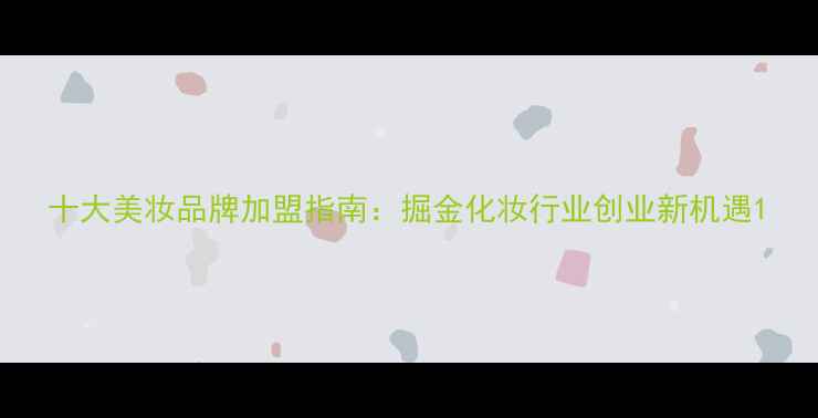 十大美妆品牌加盟指南掘金化妆行业创业新机遇