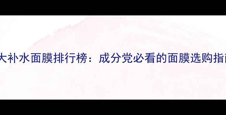 十大补水面膜排行榜成分党必看的面膜选购指南