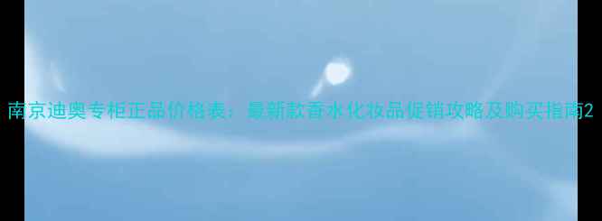 南京迪奥专柜正品价格表最新款香水化妆品促销攻略及购买指南