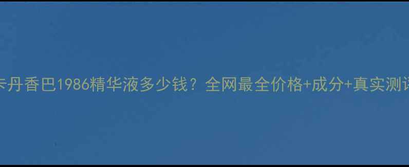 卡丹香巴1986精华液多少钱全网最全价格成分真实测评