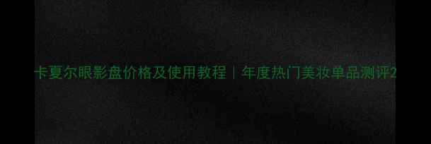 卡夏尔眼影盘价格及使用教程年度热门美妆单品测评