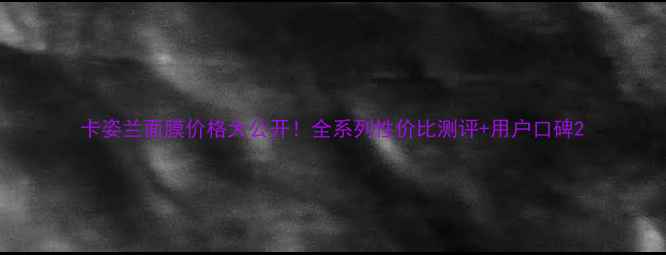 卡姿兰面膜价格大公开全系列性价比测评用户口碑