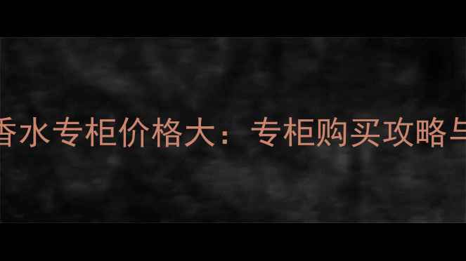 卡罗琳娜香水专柜价格大专柜购买攻略与避坑指南