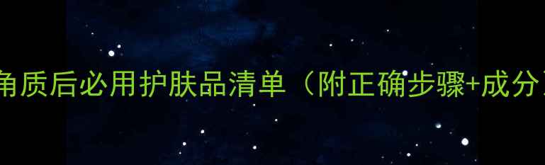 去角质后必用护肤品清单附正确步骤成分