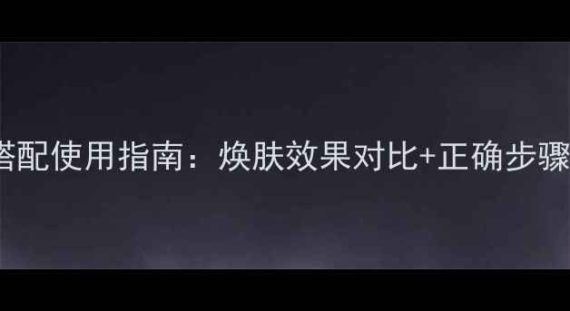 去角质啫喱清洁面膜搭配使用指南焕肤效果对比正确步骤附敏感肌注意事项