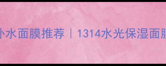 双11双12急救补水面膜推荐1314水光保湿面膜测评真实分享