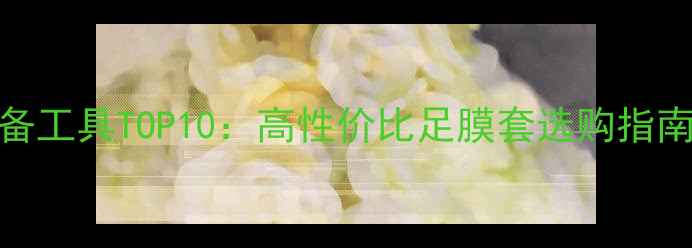 口碑化妆必备工具TOP10高性价比足膜套选购指南与使用技巧