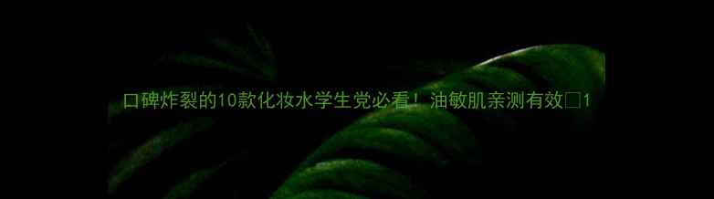 口碑炸裂的10款化妆水学生党必看油敏肌亲测有效