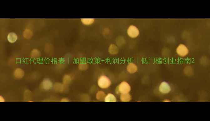 口红代理价格表加盟政策利润分析低门槛创业指南