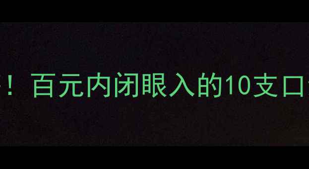 口红性价比排行榜百元内闭眼入的10支口红学生党必看