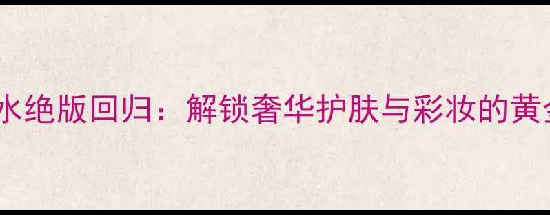 古驰经典香水绝版回归解锁奢华护肤与彩妆的黄金搭配指南