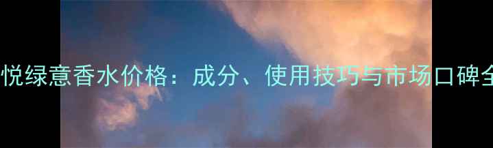 古驰花悦绿意香水价格成分使用技巧与市场口碑全指南