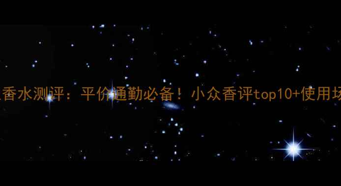 可可小姐香水测评平价通勤必备小众香评top10使用场景指南