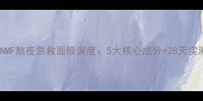 可莱丝NMF熬夜急救面膜深度5大核心成分28天实测效果