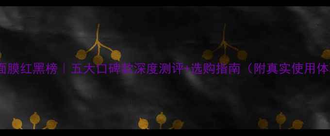台湾面膜红黑榜五大口碑款深度测评选购指南附真实使用体验