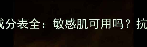 后天气丹护肤品成分表全敏感肌可用吗抗老成分有哪些