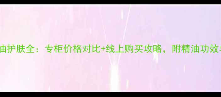 后山茶花精油护肤全专柜价格对比线上购买攻略附精油功效与使用指南