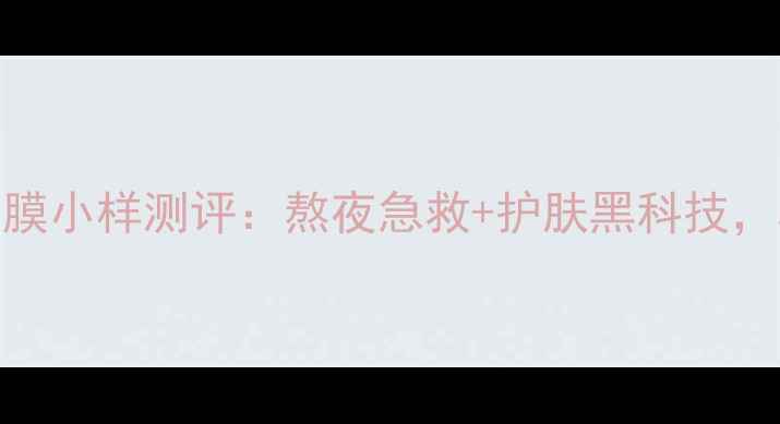 后拱辰享睡眠面膜小样测评熬夜急救护肤黑科技真实体验分享