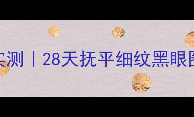 后拱辰享面膜眼周抗老实测28天抚平细纹黑眼圈真人眼周护理全攻略