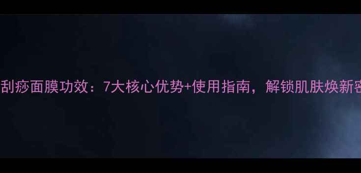 后的刮痧面膜功效7大核心优势使用指南解锁肌肤焕新密码