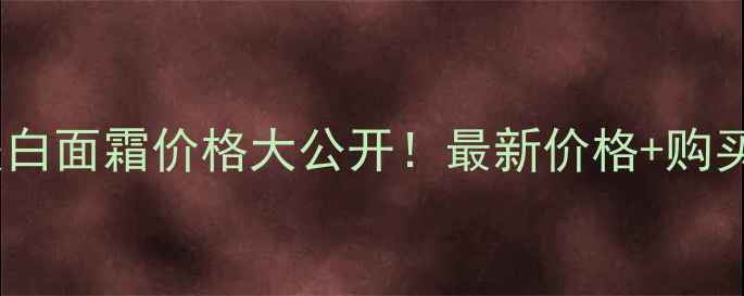 后的美白面霜价格大公开最新价格购买攻略