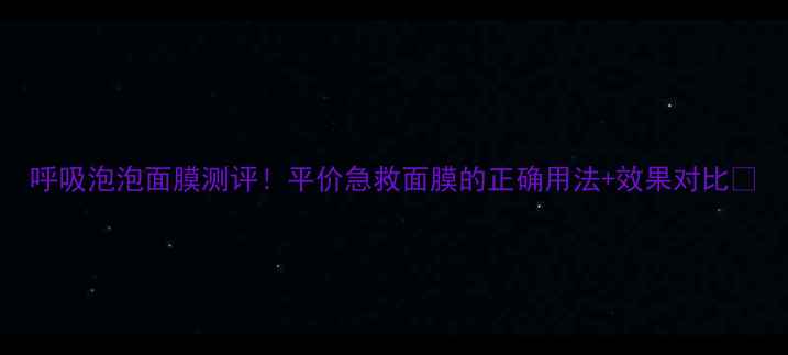 呼吸泡泡面膜测评平价急救面膜的正确用法效果对比