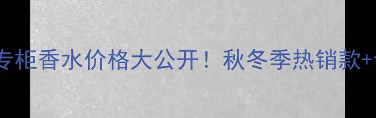 呼和浩特迪奥专柜香水价格大公开秋冬季热销款专柜折扣攻略