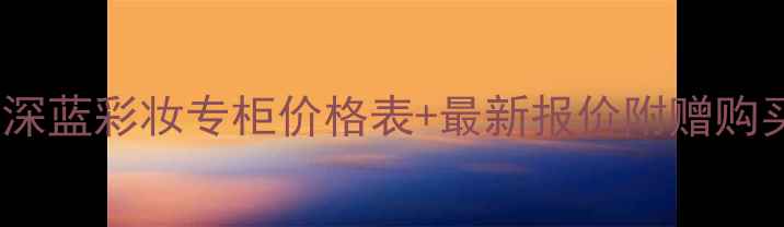 哈尔滨深蓝彩妆专柜价格表最新报价附赠购买攻略