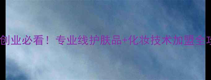 唐山创业必看专业线护肤品化妆技术加盟全攻略