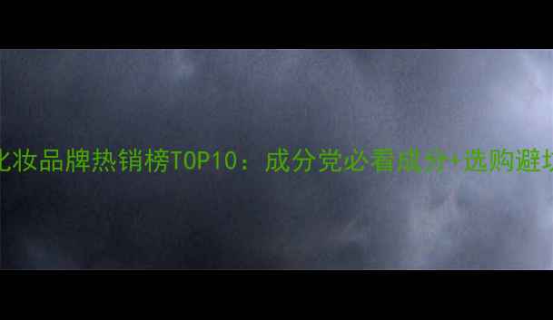 国内化妆品牌热销榜TOP10成分党必看成分选购避坑指南