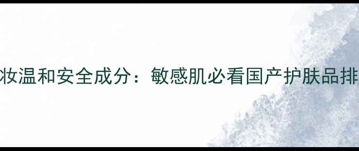 国货孕妇彩妆温和安全成分敏感肌必看国产护肤品排行榜TOP10
